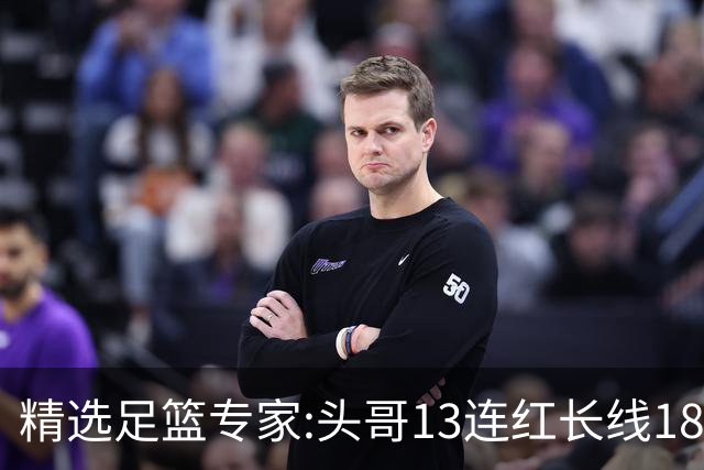 精选足篮专家:头哥13连红长线18中16 伍佳8连红